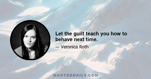 Let the guilt teach you how to behave next time.