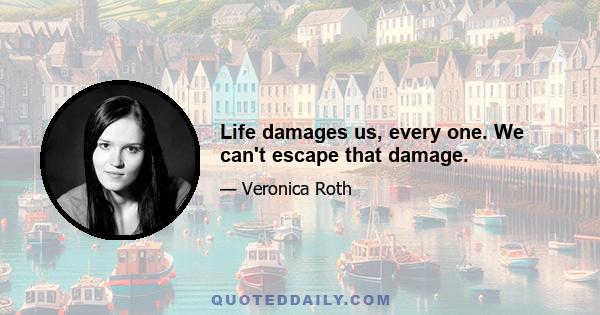 Life damages us, every one. We can't escape that damage.