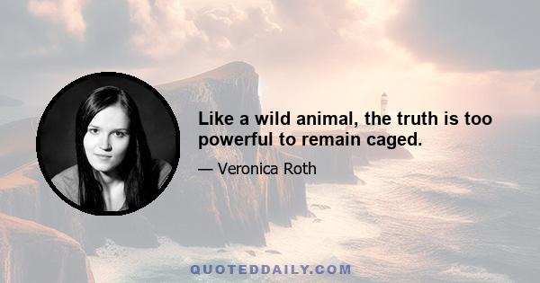 Like a wild animal, the truth is too powerful to remain caged.