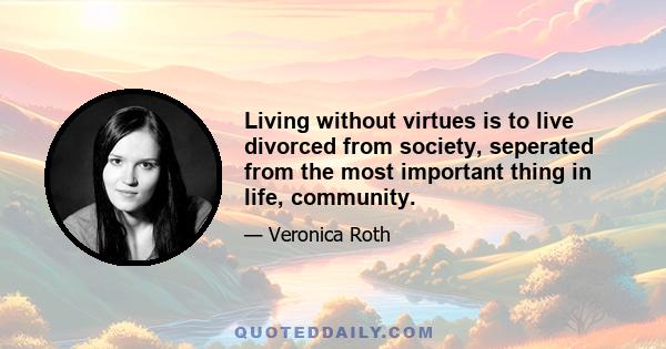 Living without virtues is to live divorced from society, seperated from the most important thing in life, community.