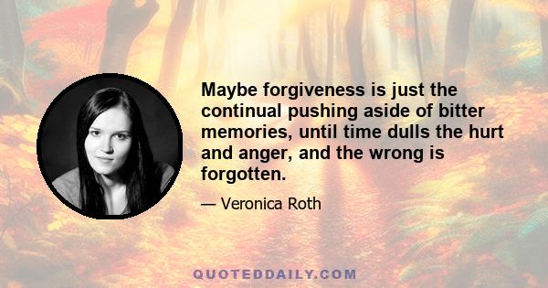 Maybe forgiveness is just the continual pushing aside of bitter memories, until time dulls the hurt and anger, and the wrong is forgotten.