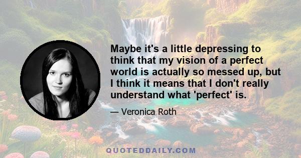 Maybe it's a little depressing to think that my vision of a perfect world is actually so messed up, but I think it means that I don't really understand what 'perfect' is.