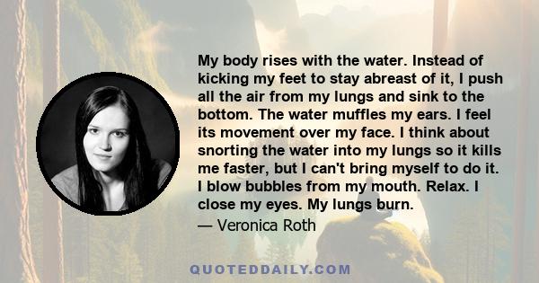 My body rises with the water. Instead of kicking my feet to stay abreast of it, I push all the air from my lungs and sink to the bottom. The water muffles my ears. I feel its movement over my face. I think about