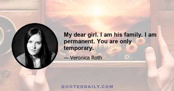 My dear girl. I am his family. I am permanent. You are only temporary.