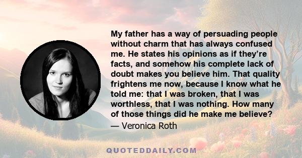 My father has a way of persuading people without charm that has always confused me. He states his opinions as if they’re facts, and somehow his complete lack of doubt makes you believe him. That quality frightens me