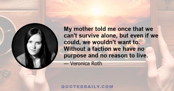 My mother told me once that we can't survive alone, but even if we could, we wouldn't want to. Without a faction we have no purpose and no reason to live.