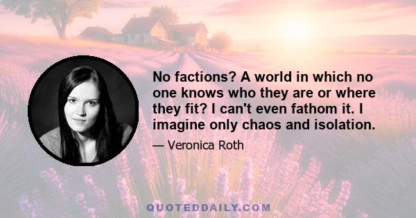 No factions? A world in which no one knows who they are or where they fit? I can't even fathom it. I imagine only chaos and isolation.