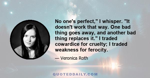 No one's perfect, I whisper. It doesn't work that way. One bad thing goes away, and another bad thing replaces it. I traded cowardice for cruelty; I traded weakness for ferocity.