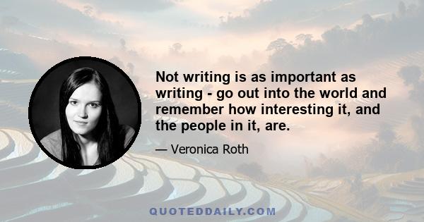 Not writing is as important as writing - go out into the world and remember how interesting it, and the people in it, are.