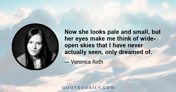 Now she looks pale and small, but her eyes make me think of wide- open skies that I have never actually seen, only dreamed of.