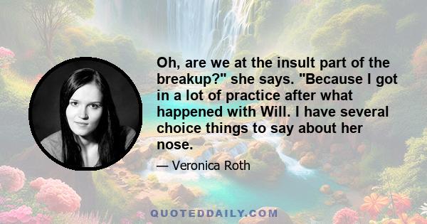 Oh, are we at the insult part of the breakup? she says. Because I got in a lot of practice after what happened with Will. I have several choice things to say about her nose.