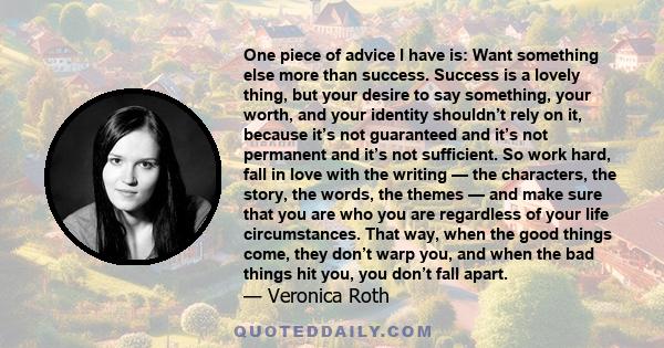 One piece of advice I have is: Want something else more than success. Success is a lovely thing, but your desire to say something, your worth, and your identity shouldn’t rely on it, because it’s not guaranteed and it’s 