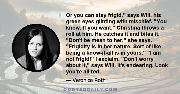 Or you can stay frigid, says WIll, his green eyes glinting with mischief. You know. If you want. Christina throws a roll at him. He catches it and bites it. Don't be mean to her, she says. Frigidity is in her nature.