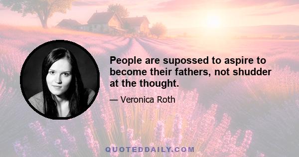 People are supossed to aspire to become their fathers, not shudder at the thought.