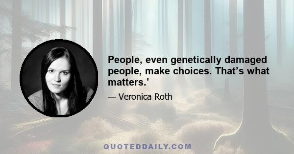 People, even genetically damaged people, make choices. That’s what matters.’