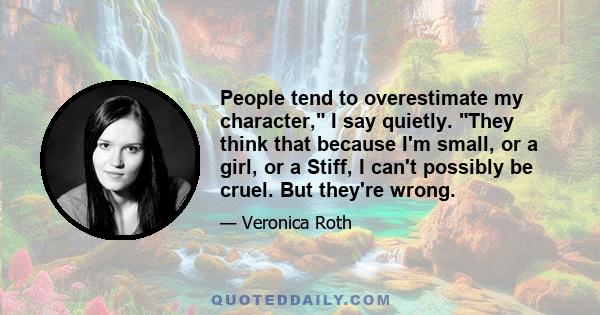 People tend to overestimate my character, I say quietly. They think that because I'm small, or a girl, or a Stiff, I can't possibly be cruel. But they're wrong.