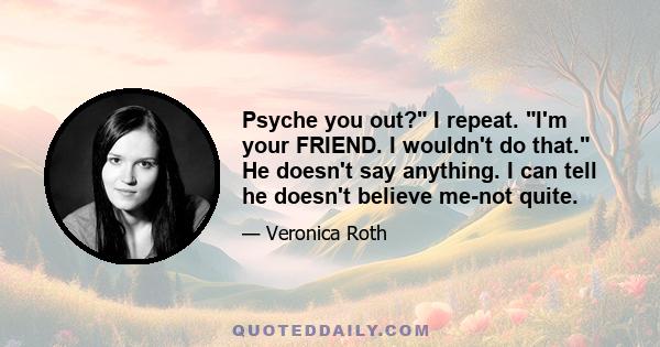 Psyche you out? I repeat. I'm your FRIEND. I wouldn't do that. He doesn't say anything. I can tell he doesn't believe me-not quite.