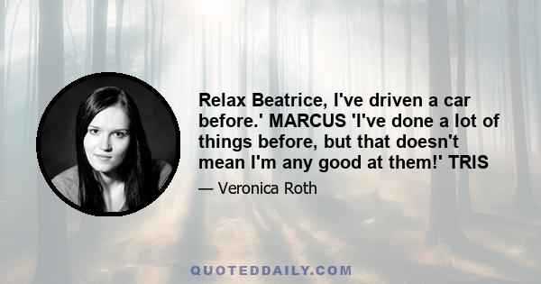 Relax Beatrice, I've driven a car before.' MARCUS 'I've done a lot of things before, but that doesn't mean I'm any good at them!' TRIS