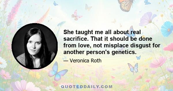 She taught me all about real sacrifice. That it should be done from love, not misplace disgust for another person's genetics.