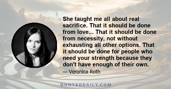 She taught me all about real sacrifice. That it should be done from love... That it should be done from necessity, not without exhausting all other options. That it should be done for people who need your strength