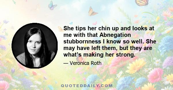 She tips her chin up and looks at me with that Abnegation stubbornness I know so well. She may have left them, but they are what’s making her strong.