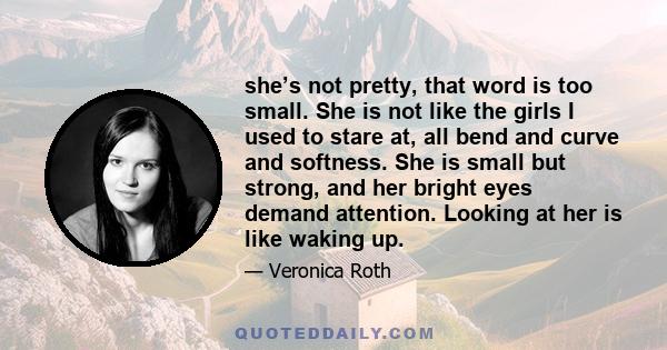 she’s not pretty, that word is too small. She is not like the girls I used to stare at, all bend and curve and softness. She is small but strong, and her bright eyes demand attention. Looking at her is like waking up.