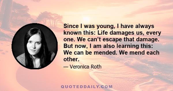 Since I was young, I have always known this: Life damages us, every one. We can’t escape that damage. But now, I am also learning this: We can be mended. We mend each other.