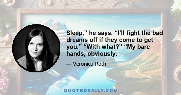 Sleep,” he says. “I'll fight the bad dreams off if they come to get you.” “With what?” “My bare hands, obviously.