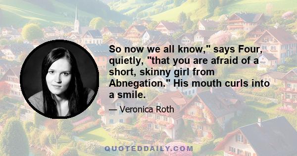 So now we all know, says Four, quietly, that you are afraid of a short, skinny girl from Abnegation. His mouth curls into a smile.