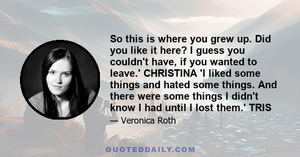 So this is where you grew up. Did you like it here? I guess you couldn't have, if you wanted to leave.' CHRISTINA 'I liked some things and hated some things. And there were some things I didn't know I had until I lost