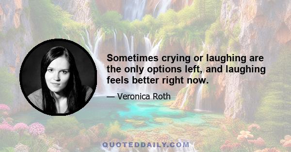 Sometimes crying or laughing are the only options left, and laughing feels better right now.