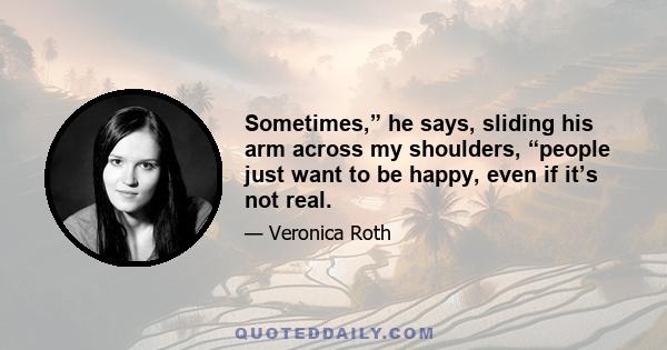 Sometimes,” he says, sliding his arm across my shoulders, “people just want to be happy, even if it’s not real.