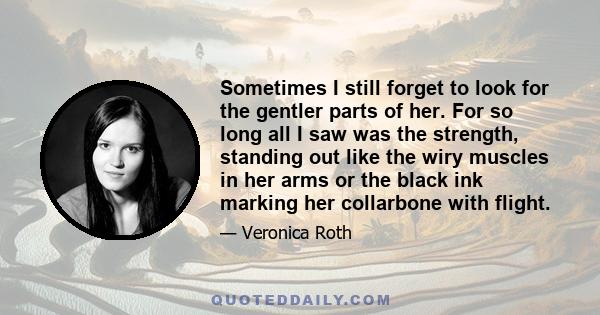 Sometimes I still forget to look for the gentler parts of her. For so long all I saw was the strength, standing out like the wiry muscles in her arms or the black ink marking her collarbone with flight.