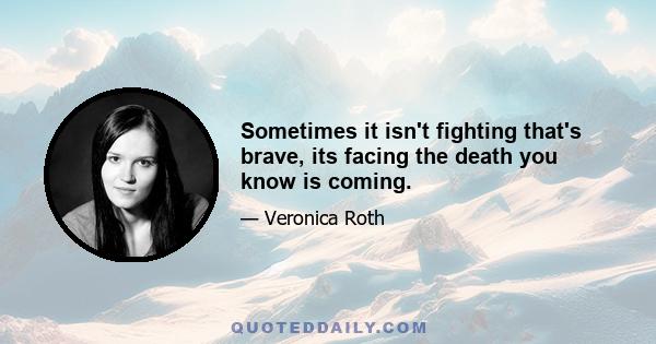 Sometimes it isn't fighting that's brave, its facing the death you know is coming.