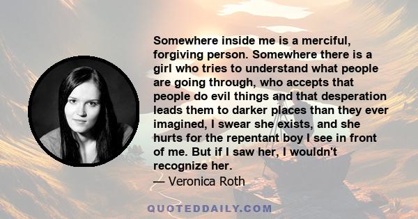 Somewhere inside me is a merciful, forgiving person. Somewhere there is a girl who tries to understand what people are going through, who accepts that people do evil things and that desperation leads them to darker