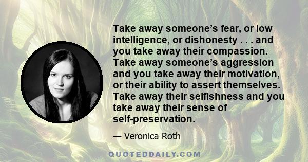 Take away someone’s fear, or low intelligence, or dishonesty . . . and you take away their compassion. Take away someone’s aggression and you take away their motivation, or their ability to assert themselves. Take away