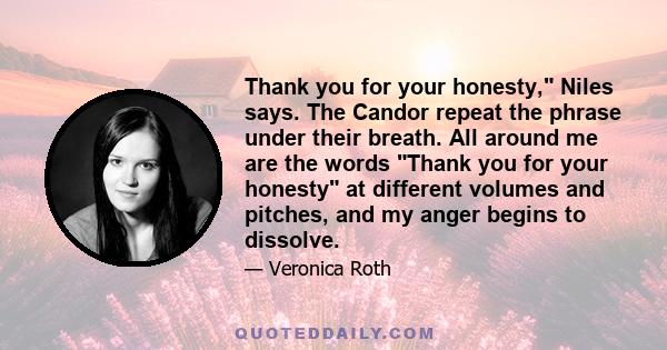 Thank you for your honesty, Niles says. The Candor repeat the phrase under their breath. All around me are the words Thank you for your honesty at different volumes and pitches, and my anger begins to dissolve.