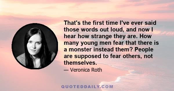 That's the first time I've ever said those words out loud, and now I hear how strange they are. How many young men fear that there is a monster instead them? People are supposed to fear others, not themselves.