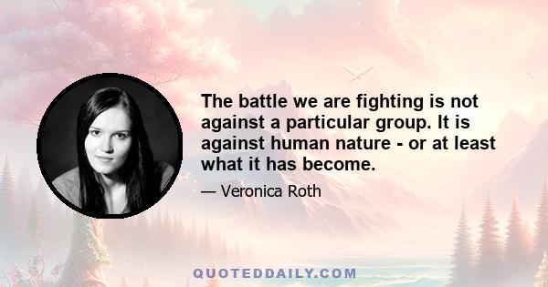 The battle we are fighting is not against a particular group. It is against human nature - or at least what it has become.