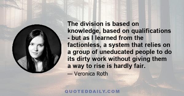 The division is based on knowledge, based on qualifications - but as I learned from the factionless, a system that relies on a group of uneducated people to do its dirty work without giving them a way to rise is hardly