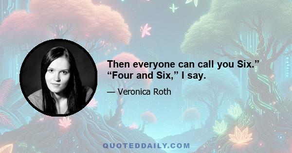 Then everyone can call you Six.” “Four and Six,” I say.