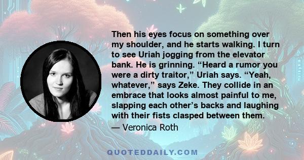 Then his eyes focus on something over my shoulder, and he starts walking. I turn to see Uriah jogging from the elevator bank. He is grinning. “Heard a rumor you were a dirty traitor,” Uriah says. “Yeah, whatever,” says