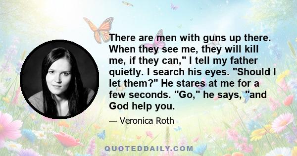 There are men with guns up there. When they see me, they will kill me, if they can, I tell my father quietly. I search his eyes. Should I let them? He stares at me for a few seconds. Go, he says, and God help you.