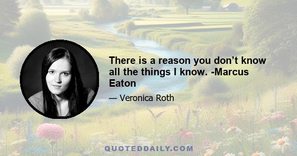 There is a reason you don’t know all the things I know. -Marcus Eaton