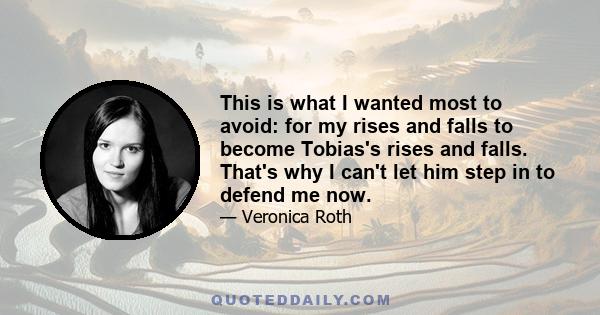 This is what I wanted most to avoid: for my rises and falls to become Tobias's rises and falls. That's why I can't let him step in to defend me now.