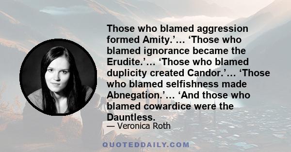 Those who blamed aggression formed Amity.’… ‘Those who blamed ignorance became the Erudite.’… ‘Those who blamed duplicity created Candor.’… ‘Those who blamed selfishness made Abnegation.’… ‘And those who blamed