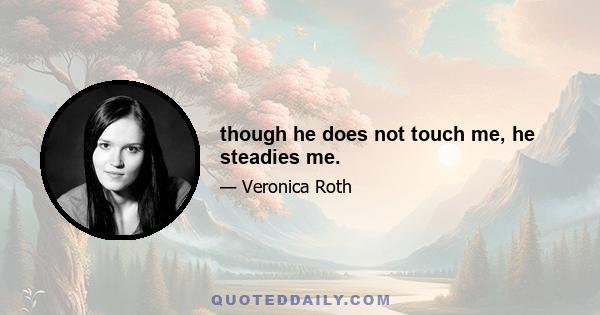 though he does not touch me, he steadies me.