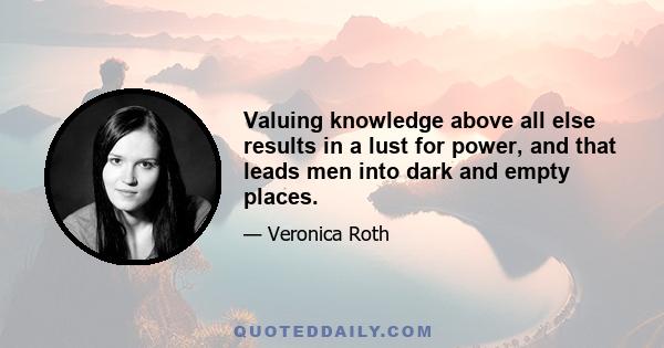 Valuing knowledge above all else results in a lust for power, and that leads men into dark and empty places.