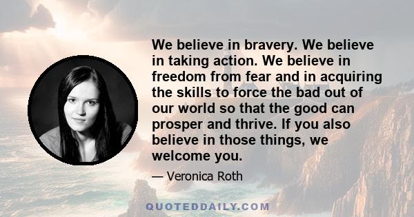 We believe in bravery. We believe in taking action. We believe in freedom from fear and in acquiring the skills to force the bad out of our world so that the good can prosper and thrive. If you also believe in those