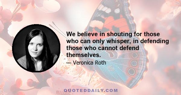 We believe in shouting for those who can only whisper, in defending those who cannot defend themselves.